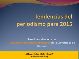 Basado en el reporte de
laboratorio de Periodismo Nieman de la Universidad de
Harvard
@HasselFallas, #TallerDataLN
diciembre de 2014
 