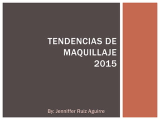 TENDENCIAS DE
MAQUILLAJE
2015
By: Jenniffer Ruiz Aguirre
 