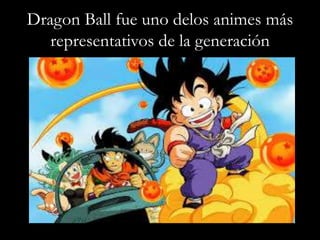 Dragon Ball fue uno delos animes más
representativos de la generación
 