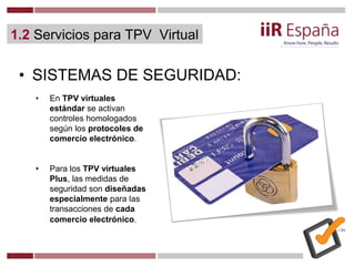 • SISTEMAS DE SEGURIDAD:
• En TPV virtuales
estándar se activan
controles homologados
según los protocoles de
comercio ele...