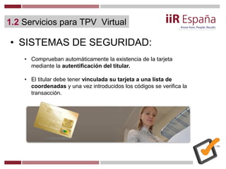 1.2 Servicios para TPV Virtual
• SISTEMAS DE SEGURIDAD:
• Comprueban automáticamente la existencia de la tarjeta
mediante ...