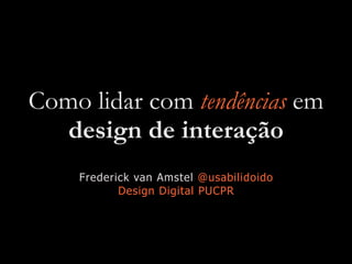 Como lidar com tendências em
design de interação
Frederick van Amstel @usabilidoido
Design Digital PUCPR
 
