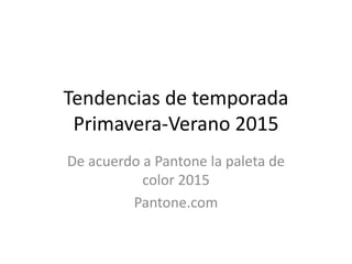 Tendencias de temporada
Primavera-Verano 2015
De acuerdo a Pantone la paleta de
color 2015
Pantone.com
 