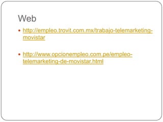 Web
 http://empleo.trovit.com.mx/trabajo-telemarketing-
movistar
 http://www.opcionempleo.com.pe/empleo-
telemarketing-de-movistar.html
 