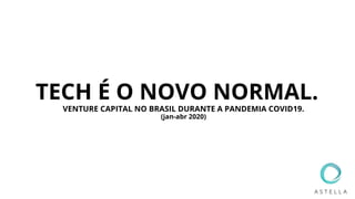 TECH É O NOVO NORMAL.
VENTURE CAPITAL NO BRASIL DURANTE A PANDEMIA COVID19.
(jan-abr 2020)
 