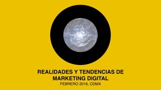 REALIDADES Y TENDENCIAS DE
MARKETING DIGITAL
FEBRERO 2016, CDMX
 