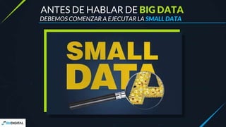 DEBEMOS COMENZAR A EJECUTAR LA SMALL DATA
ANTES DE HABLAR DE BIG DATA
 