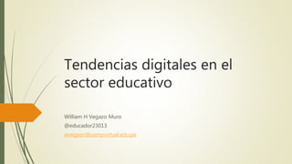 Tendencias digitales en el
sector educativo
William H Vegazo Muro
@educador23013
wvegazo@usmpvirtual.edu.pe
 