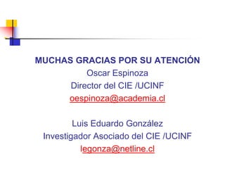 MUCHAS GRACIAS POR SU ATENCIÓNOscar Espinoza Director del CIE /UCINFoespinoza@academia.clLuis Eduardo González Investigador Asociado del CIE /UCINFlegonza@netline.cl 
