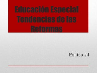 Educación Especial
Tendencias de las
Reformas
Equipo #4
 