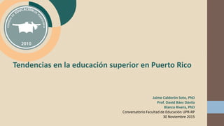 Jaime Calderón Soto, PhD
Prof. David Báez Dávila
Blanca Rivera, PhD
Conversatorio Facultad de Educación UPR-RP
30 Noviembre 2015
Tendencias en la educación superior en Puerto Rico
 