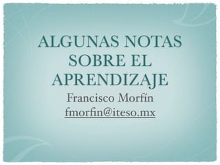 ALGUNAS NOTAS
   SOBRE EL
 APRENDIZAJE
  Francisco Morfín
  fmorﬁn@iteso.mx
 