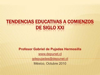 TENDENCIAS EDUCATIVAS A COMIENZOS DE SIGLO XXI Profesor Gabriel de Pujadas Hermosilla www.depunet.cl gdepujadas@depunet.cl México, Octubre 2010 