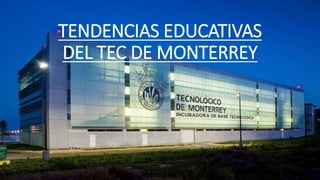 TENDENCIAS EDUCATIVAS
DEL TEC DE MONTERREY
 