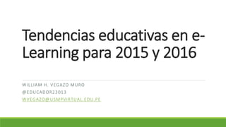 Tendencias educativas en e-
Learning para 2015 y 2016
WILLIAM H. VEGAZO MURO
@EDUCADOR23013
WVEGAZO@USMPVIRTUAL.EDU.PE
 