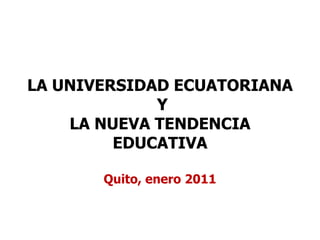 LA UNIVERSIDAD ECUATORIANA Y LA NUEVA TENDENCIA EDUCATIVAQuito, enero 2011 