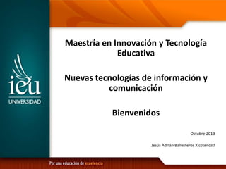 Maestría en Innovación y Tecnología
Educativa
Nuevas tecnologías de información y
comunicación
Bienvenidos
Octubre 2013
Jesús Adrián Ballesteros Xicotencatl
 
