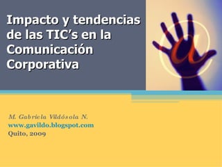 Impacto y tendencias de las TIC’s en la Comunicación Corporativa M. Gabriela Vildósola N. www.gavildo.blogspot.com Quito, 2009 
