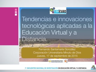 Tendencias e innovaciones
tecnológicas aplicadas a la
Educación Virtual y a
Distancia.
Fernando Santamaría González
Corporación Universitaria Minuto de Dios
Jueves, 17 de septiembre de 2015
 