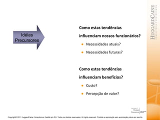 Como estas tendências influenciam nossos funcionários? Necessidades atuais? Necessidades futuras? Como estas tendências influenciam benefícios? Custo? Percepção de valor? Idéias Precursores 