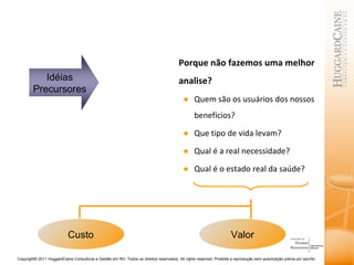 Porque não fazemos uma melhor analise? Quem são os usuários dos nossos benefícios? Que tipo de vida levam? Qual é a real necessidade? Qual é o estado real da saúde? Custo Valor Idéias Precursores 