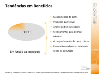 Tendências em Benefícios Mapeamentos de perfis Pesquisas qualitativas Análise da Semestralidade Medicamentos para doenças crônicas Acompanhamento de casos críticos Prevenção com base no estado de saúde da população Em função da tecnologia FOCO 