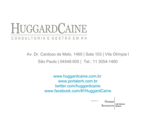 Av. Dr. Cardoso de Melo, 1460 | Sala 103 | Vila Olímpia l São Paulo | 04548-005  |  Tel.: 11 3054-1460 www.huggardcaine.com.br   www.portalerh.com.br twitter.com/huggardcaine www.facebook.com/#!/HuggardCaine Member of 