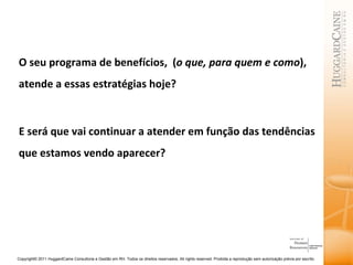 O seu programa de benefícios,  ( o que, para quem e como ),  atende a essas estratégias hoje? E será que vai continuar a atender em função das tendências que estamos vendo aparecer? 
