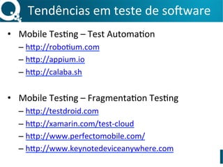 Tendências	
  em	
  teste	
  de	
  so3ware	
  
•  Mobile	
  Tes=ng	
  –	
  Test	
  Automa=on	
  
– hLp://robo=um.com	
  
– hLp://appium.io	
  
– hLp://calaba.sh	
  	
  
•  Mobile	
  Tes=ng	
  –	
  Fragmenta=on	
  Tes=ng	
  
– hLp://testdroid.com	
  
– hLp://xamarin.com/test-­‐cloud	
  
– hLp://www.perfectomobile.com/	
  
– hLp://www.keynotedeviceanywhere.com	
  
 