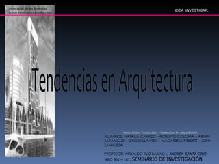 Universidad de las Américas
Facultad de Arquitectura Diseño y Arte
INNOVACION, VANGUARDIA Y TENDENCIAS EN ARQUITECTURA
ALUMNOS: NATALIA CARRIZO – ROBERTO COLOMA – ARMIN
JARAMILLO – SERGIO LLANTEN – MACARENA RYBERTT – JOHN
SANHUEZA
PROFESOR: ARNALDO RUIZ BAILAC .: ANDREA SANTA CRUZ
ARQ 901 – 101, SEMINARIO DE INVESTIGACIÓN
IDEA INVESTIGAR.
 