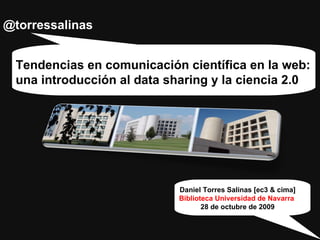 @torressalinas Tendencias en comunicación científica en la web:  una introducción al data sharing y la ciencia 2.0 Daniel Torres Salinas [ec3 & cima] Biblioteca Universidad de Navarra  28 de octubre de 2009 