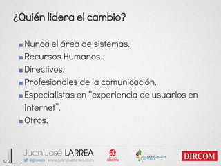 ¿Quién lidera el cambio?
■Nunca el área de sistemas.
■Recursos Humanos.
■Directivos.
■Profesionales de la comunicación.
■Especialistas en “experiencia de usuarios en
Internet”.
■Otros.
 