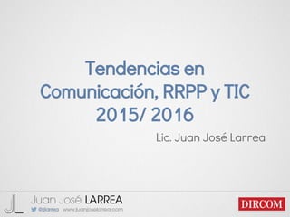 Tendencias en
Comunicación, RRPP y TIC
2015/ 2016
Lic. Juan José Larrea
 