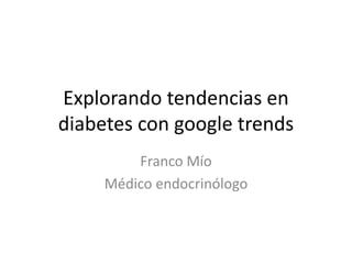 Explorando tendencias en
diabetes con google trends
Franco Mío
Médico endocrinólogo
 