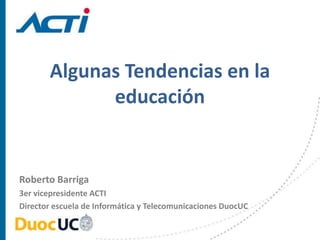 Algunas Tendencias en la
             educación


Roberto Barriga
3er vicepresidente ACTI
Director escuela de Informática y Telecomunicaciones DuocUC
 