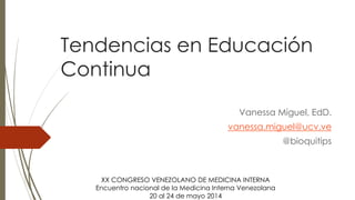 Tendencias en Educación
Continua
Vanessa Miguel, EdD.
vanessa.miguel@ucv.ve
@bioquitips
XX CONGRESO VENEZOLANO DE MEDICINA INTERNA
Encuentro nacional de la Medicina Interna Venezolana
20 al 24 de mayo 2014
 