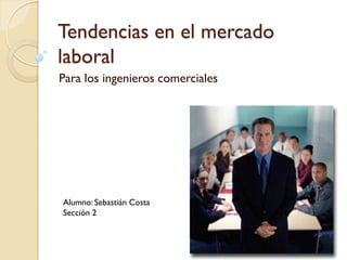 Tendencias en el mercado
laboral
Para los ingenieros comerciales
Alumno: Sebastián Costa
Sección 2
 