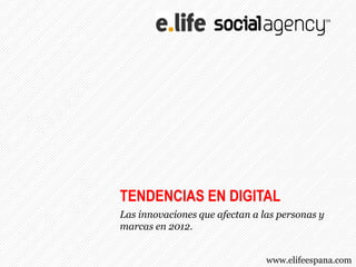 TENDENCIAS EN DIGITAL
Las innovaciones que afectan a las personas y
marcas en 2012.


                                www.elifeespana.com
 