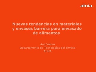 www.ainia.es 1
Nuevas tendencias en materiales
y envases barrera para envasado
de alimentos
Ana Valera
Departamento de Tecnologías del Envase
AINIA
 