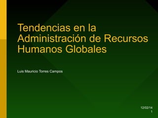 Tendencias en la
Administración de Recursos
Humanos Globales
Luis Mauricio Torres Campos

12/02/14
1

 
