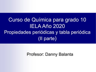 Curso de Química para grado 10
IELA Año 2020
Propiedades periódicas y tabla periódica
(II parte)
Profesor: Danny Balanta
 