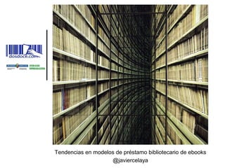Tendencias en modelos de préstamo bibliotecario de ebooks
@javiercelaya
 