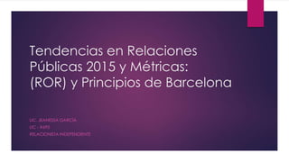 Tendencias en Relaciones
Públicas 2015 y Métricas:
(ROR) y Principios de Barcelona
LIC. JEANESSA GARCÍA
LIC - #695
RELACIONISTA INDEPENDIENTE
 