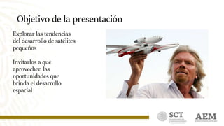 Objetivo de la presentación
Explorar las tendencias
del desarrollo de satélites
pequeños
Invitarlos a que
aprovechen las
oportunidades que
brinda el desarrollo
espacial
 