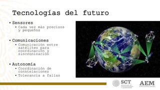 Tecnologías del futuro
• Sensores
• Cada vez más precisos
y pequeños
• Comunicaciones
• Comunicación entre
satélites para
coordinación y
sincronización
• Autonomía
• Coordinación de
constelaciones
• Tolerancia a fallas
 