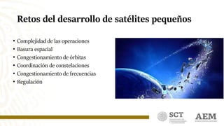 Retos del desarrollo de satélites pequeños
• Complejidad de las operaciones
• Basura espacial
• Congestionamiento de órbitas
• Coordinación de constelaciones
• Congestionamiento de frecuencias
• Regulación
 