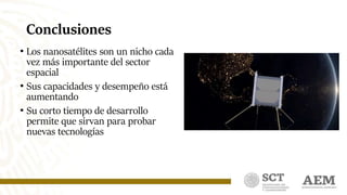 Conclusiones
• Los nanosatélites son un nicho cada
vez más importante del sector
espacial
• Sus capacidades y desempeño está
aumentando
• Su corto tiempo de desarrollo
permite que sirvan para probar
nuevas tecnologías
 
