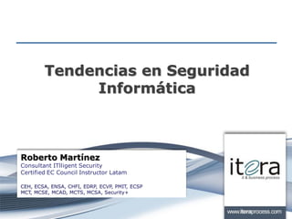 Tendencias en Seguridad
Informática
Roberto Martínez
Consultant ITlligent Security
Certified EC Council Instructor Latam
CEH, ECSA, ENSA, CHFI, EDRP, ECVP, PMIT, ECSP
MCT, MCSE, MCAD, MCTS, MCSA, Security+
 