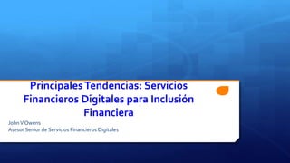 PrincipalesTendencias: Servicios
Financieros Digitales para Inclusión
Financiera
JohnV Owens
Asesor Senior de Servicios Financieros Digitales
 