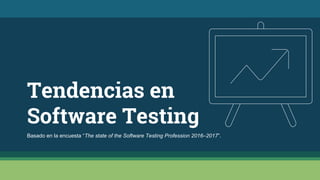 Tendencias en
Software Testing
Basado en la encuesta “The state of the Software Testing Profession 2016–2017”.
 